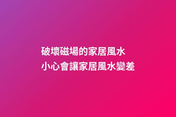 破壞磁場的家居風水 小心會讓家居風水變差